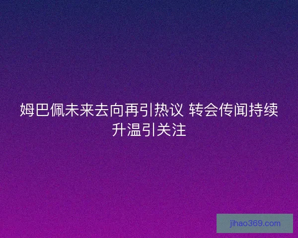 姆巴佩未来去向再引热议 转会传闻持续升温引关注