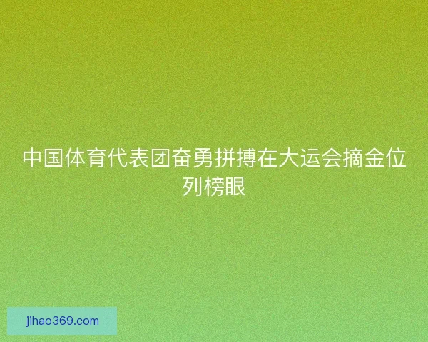 中国体育代表团奋勇拼搏在大运会摘金位列榜眼