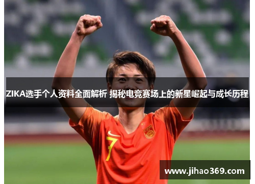 ZIKA选手个人资料全面解析 揭秘电竞赛场上的新星崛起与成长历程