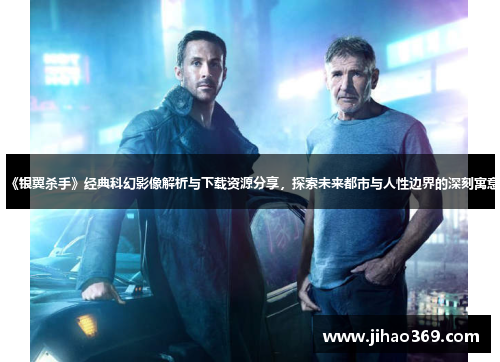 《银翼杀手》经典科幻影像解析与下载资源分享，探索未来都市与人性边界的深刻寓意