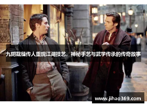 九阴裁缝传人重现江湖技艺，神秘手艺与武学传承的传奇故事